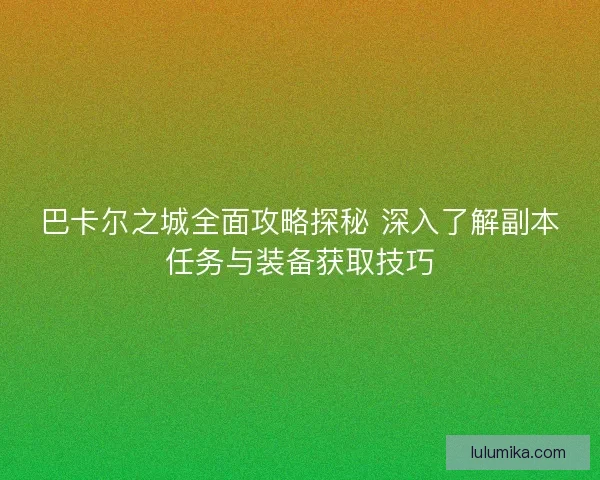 巴卡尔之城全面攻略探秘 深入了解副本任务与装备获取技巧