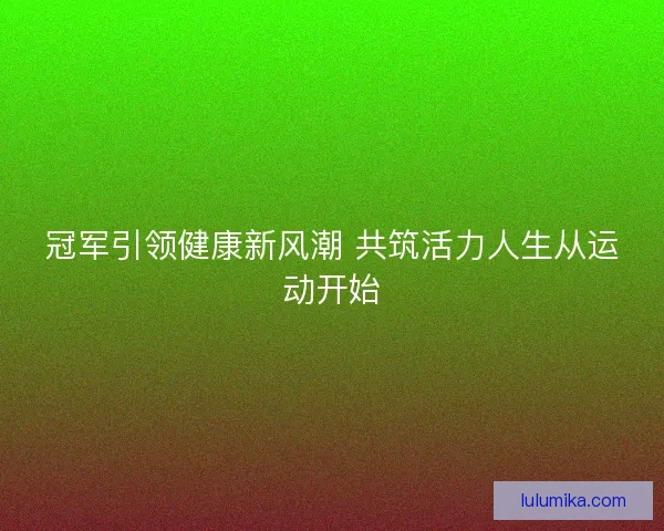 冠军引领健康新风潮 共筑活力人生从运动开始
