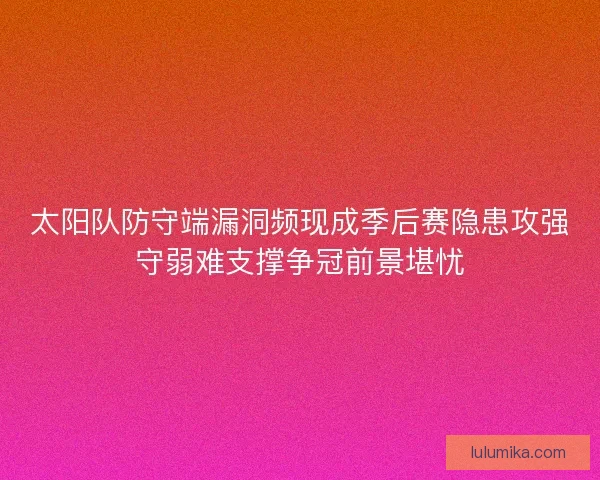 太阳队防守端漏洞频现成季后赛隐患攻强守弱难支撑争冠前景堪忧