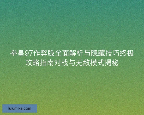 拳皇97作弊版全面解析与隐藏技巧终极攻略指南对战与无敌模式揭秘