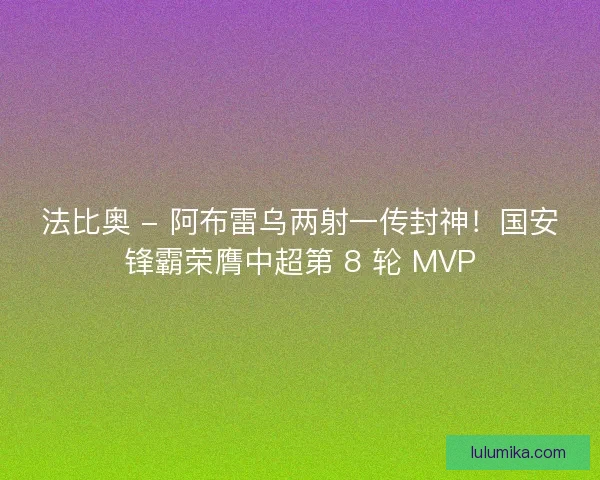法比奥 - 阿布雷乌两射一传封神！国安锋霸荣膺中超第 8 轮 MVP