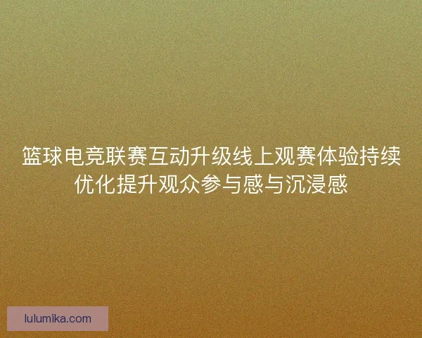 篮球电竞联赛互动升级线上观赛体验持续优化提升观众参与感与沉浸感